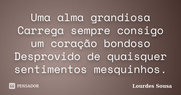 Uma alma grandiosa Carrega sempre consigo um coração bondoso Desprovido de quaisquer sentimentos mesquinhos.... Frase de Lourdes Sousa.