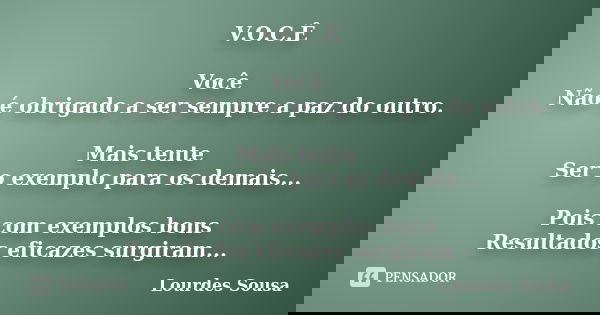 V.O.C.Ê Você Não é obrigado a ser sempre a paz do outro. Mais tente Ser o exemplo para os demais... Pois com exemplos bons Resultados eficazes surgiram...... Frase de Lourdes Sousa.