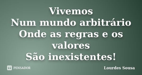 Vivemos Num mundo arbitrário Onde as regras e os valores São inexistentes!... Frase de Lourdes Sousa.