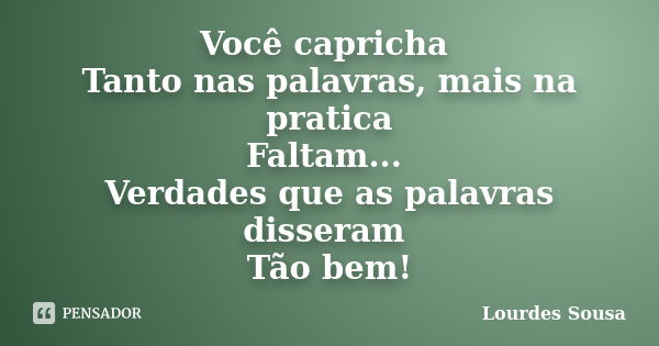 Você capricha Tanto nas palavras, mais na pratica Faltam... Verdades que as palavras disseram Tão bem!... Frase de Lourdes Sousa.