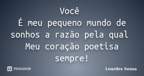 Você É meu pequeno mundo de sonhos a razão pela qual Meu coração poetisa sempre!... Frase de Lourdes Sousa.