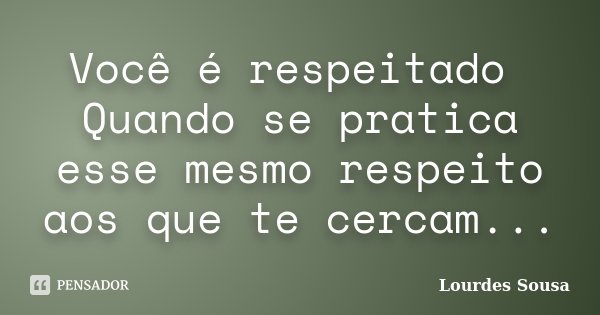 Você é respeitado Quando se pratica esse mesmo respeito aos que te cercam...... Frase de Lourdes Sousa.