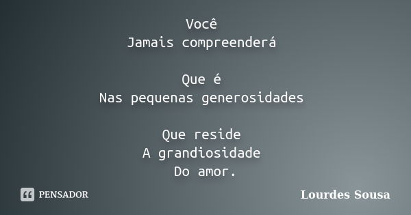 Você Jamais compreenderá Que é Nas pequenas generosidades Que reside A grandiosidade Do amor.... Frase de Lourdes Sousa.