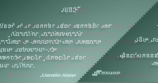 VOCÊ Você é o sonho das manhãs em jardins primaveris Que perfuma e encanta-me sempre que observo-te Apaixonadamente pela janela dos meus olhos.... Frase de Lourdes Sousa.