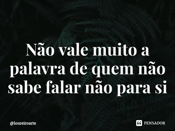 Não vale muito a palavra de quem não sabe falar não para si⁠... Frase de loureiroarte.