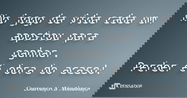 No jogo da vida cada um apostou para ganhar. Perder é obra do acaso!... Frase de Lourenço A. Mendonça.
