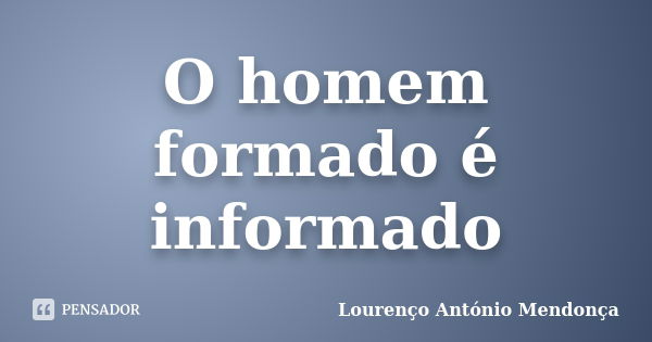 O homem formado é informado... Frase de Lourenço António Mendonça.