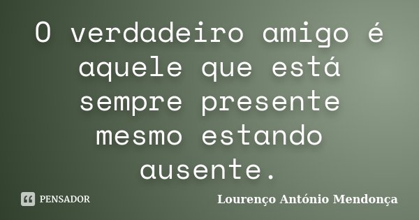 O verdadeiro amigo é aquele que está sempre presente mesmo estando ausente.... Frase de Lourenço António Mendonça.