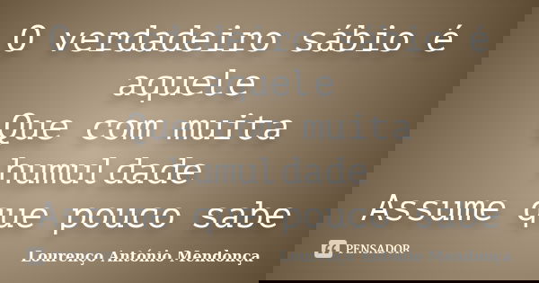 O verdadeiro sábio é aquele Que com muita humuldade Assume que pouco sabe... Frase de Lourenço António Mendonça.