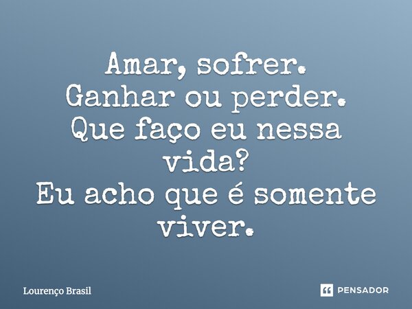 Amar, sofrer. Ganhar ou perder. Que faço eu nessa vida? Eu acho que é somente viver.... Frase de Lourenço Brasil.