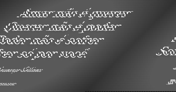 Amar não é querer Querer não é poder Poder não é sofrer Sofrer só por você.... Frase de Lourenço Collares.