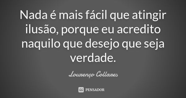 Nada é mais fácil que atingir ilusão, porque eu acredito naquilo que desejo que seja verdade.... Frase de Lourenço Collares.