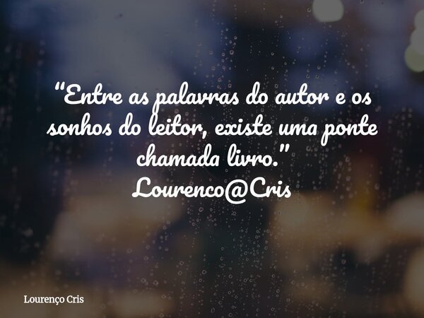 “Entre as palavras do autor e os sonhos do leitor, existe uma ponte chamada livro.” Lourenco@Cris... Frase de Lourenço Cris.