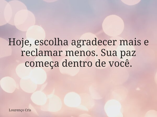 Hoje, escolha agradecer mais e reclamar menos. Sua paz começa dentro de você.... Frase de Lourenço Cris.