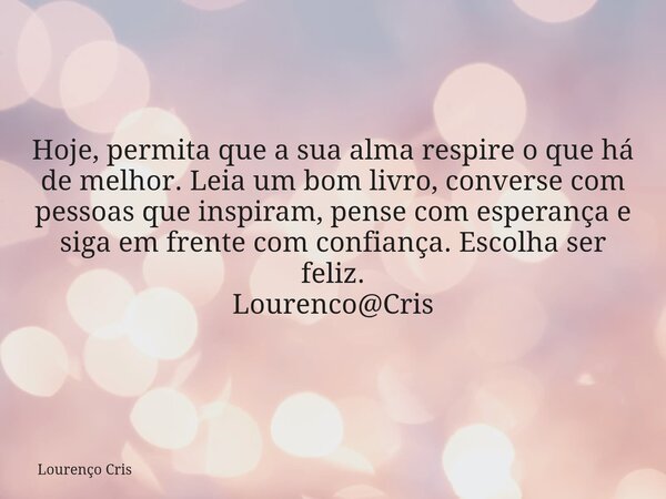 Hoje, permita que a sua alma respire o que há de melhor. Leia um bom livro, converse com pessoas que inspiram, pense com esperança e siga em frente com confianç... Frase de Lourenço Cris.