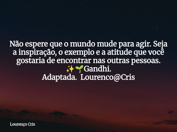 Não espere que o mundo mude para agir. Seja a inspiração, o exemplo e a atitude que você gostaria de encontrar nas outras pessoas. ✨🌱Gandhi. Adaptada. Lourenco@... Frase de Lourenço Cris.