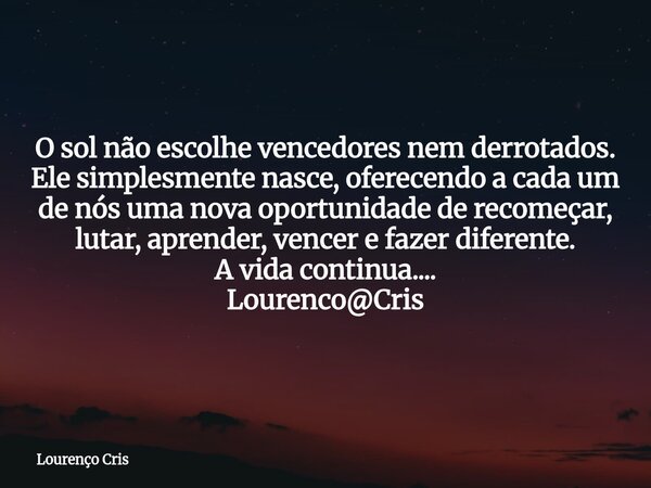 O sol não escolhe vencedores nem derrotados. Ele simplesmente nasce, oferecendo a cada um de nós uma nova oportunidade de recomeçar, lutar, aprender, vencer e f... Frase de Lourenço Cris.