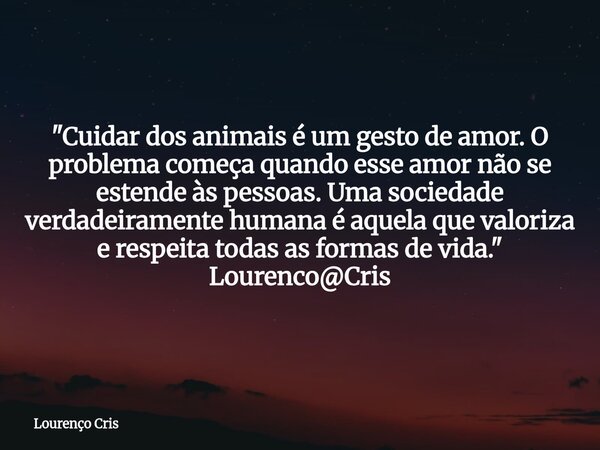 "Cuidar dos animais é um gesto de amor. O problema começa quando esse amor não se estende às pessoas. Uma sociedade verdadeiramente humana é aquela que val... Frase de Lourenço Cris.