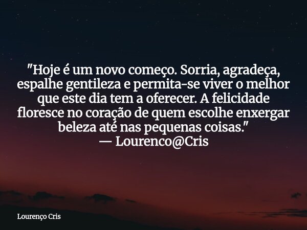 "Hoje é um novo começo. Sorria, agradeça, espalhe gentileza e permita-se viver o melhor que este dia tem a oferecer. A felicidade floresce no coração de qu... Frase de Lourenço Cris.