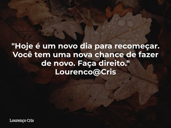 "Hoje é um novo dia para recomeçar. Você tem uma nova chance de fazer de novo. Faça direito." Lourenco@Cris... Frase de Lourenço Cris.