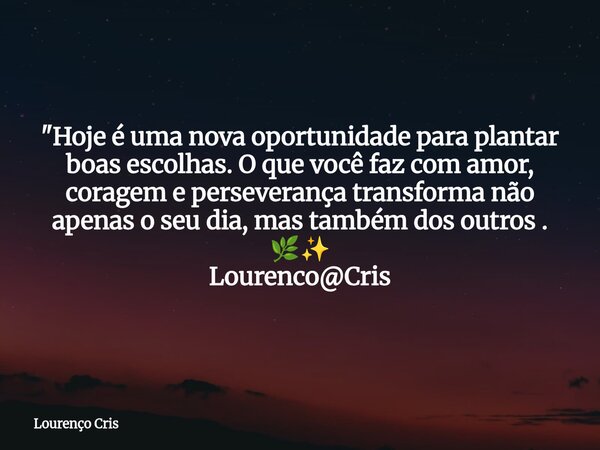 "Hoje é uma nova oportunidade para plantar boas escolhas. O que você faz com amor, coragem e perseverança transforma não apenas o seu dia, mas também dos o... Frase de Lourenço Cris.