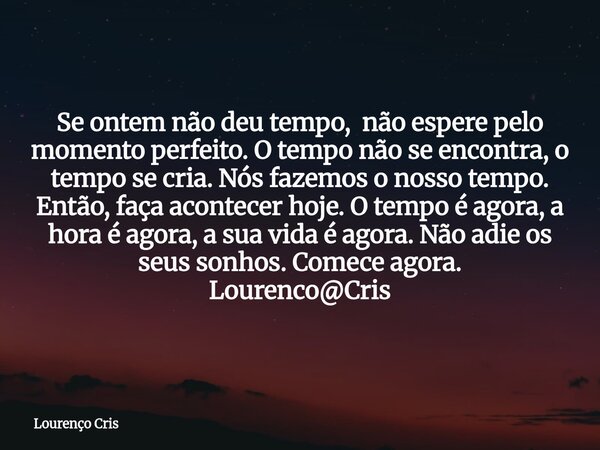Se ontem não deu tempo, não espere pelo momento perfeito. O tempo não se encontra, o tempo se cria. Nós fazemos o nosso tempo. Então, faça acontecer hoje. O tem... Frase de Lourenço Cris.