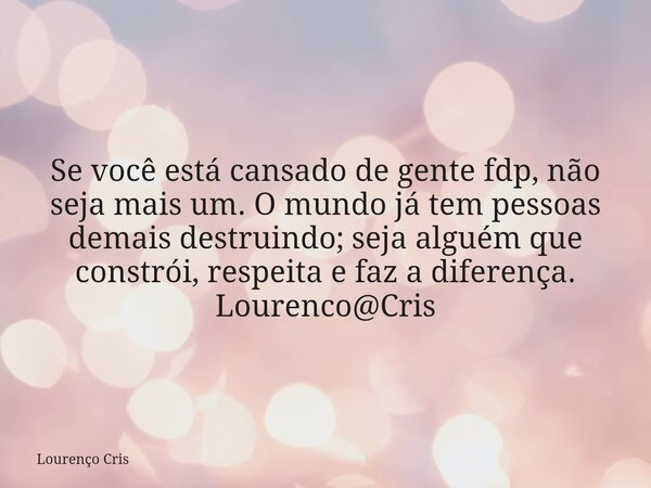 Se você está cansado de gente fdp, não seja mais um. O mundo já tem pessoas demais destruindo; seja alguém que constrói, respeita e faz a diferença. Lourenco@Cr... Frase de Lourenço Cris.