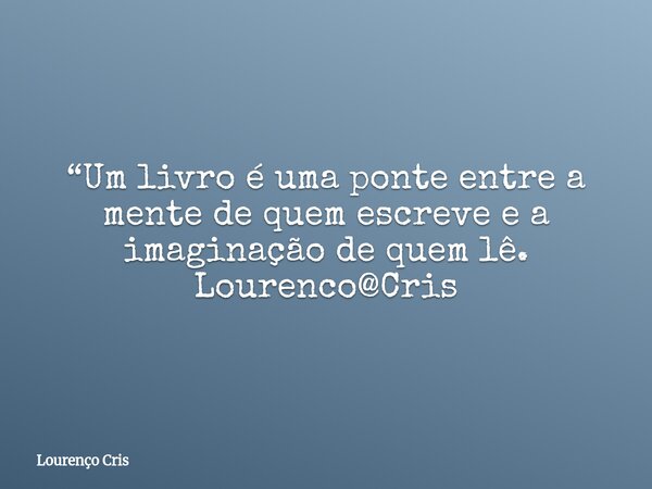 “Um livro é uma ponte entre a mente de quem escreve e a imaginação de quem lê. Lourenco@Cris... Frase de Lourenço Cris.