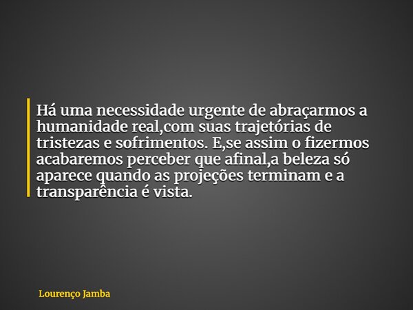 Há uma necessidade urgente de abraçarmos a humanidade real,com suas trajetórias de tristezas e sofrimentos. E,se assim o fizermos acabaremos perceber que afinal... Frase de Lourenço Jamba.