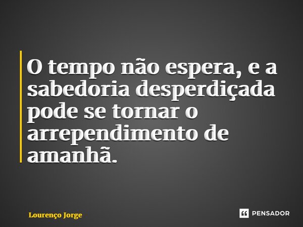 ⁠O tempo não espera, e a sabedoria desperdiçada pode se tornar o arrependimento de amanhã.... Frase de Lourenço Jorge.