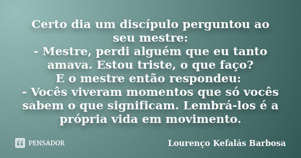 Certo dia um discípulo perguntou ao seu mestre: - Mestre, perdi alguém que eu tanto amava. Estou triste, o que faço? E o mestre então respondeu: - Vocês viveram... Frase de Lourenço Kefalás Barbosa.