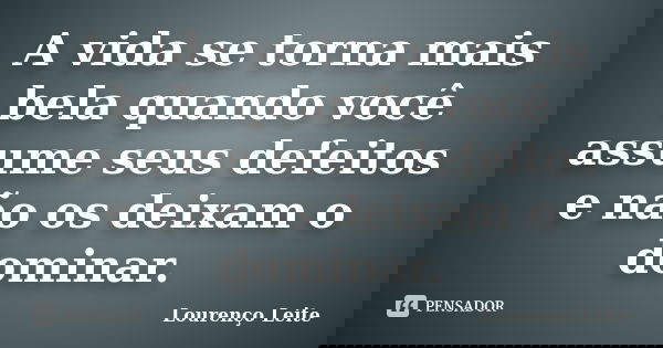 A vida se torna mais bela quando você assume seus defeitos e não os deixam o dominar.... Frase de Lourenço Leite.