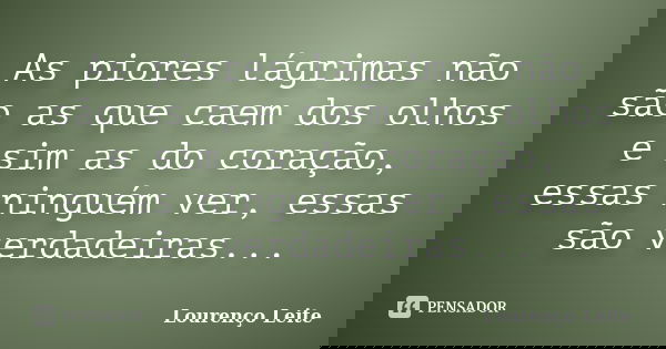As piores lágrimas não são as que caem dos olhos e sim as do coração, essas ninguém ver, essas são verdadeiras...... Frase de Lourenço Leite.