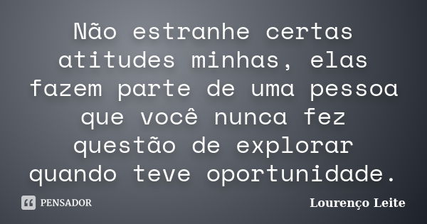 Não estranhe certas atitudes minhas, elas fazem parte de uma pessoa que você nunca fez questão de explorar quando teve oportunidade.... Frase de Lourenço Leite.