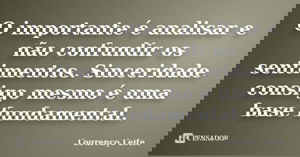 O importante é analisar e não confundir os sentimentos. Sinceridade consigo mesmo é uma base fundamental.... Frase de Lourenço Leite.