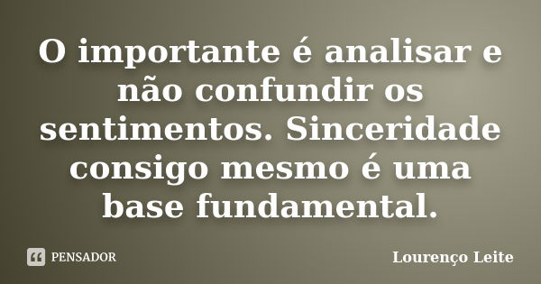 O importante é analisar e não confundir os sentimentos. Sinceridade consigo mesmo é uma base fundamental.... Frase de Lourenço Leite.