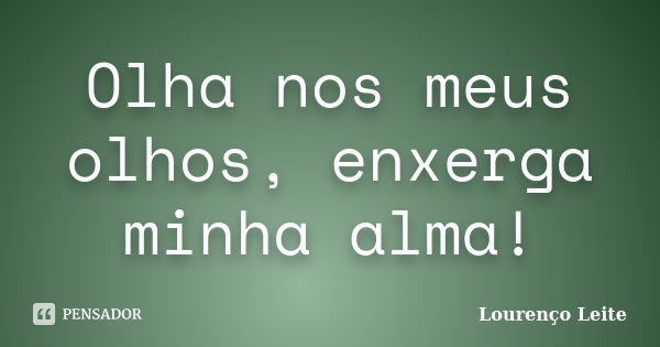 Olha nos meus olhos, enxerga minha alma!... Frase de Lourenço Leite.