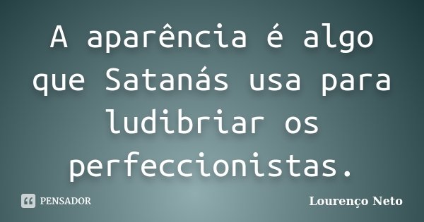 A aparência é algo que Satanás usa para ludibriar os perfeccionistas.... Frase de Lourenco Neto.