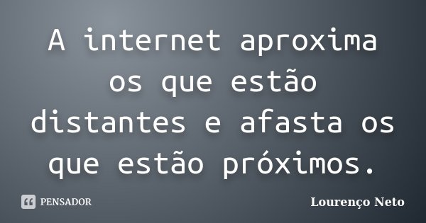 A internet aproxima os que estão distantes e afasta os que estão próximos.... Frase de Lourenço Neto.