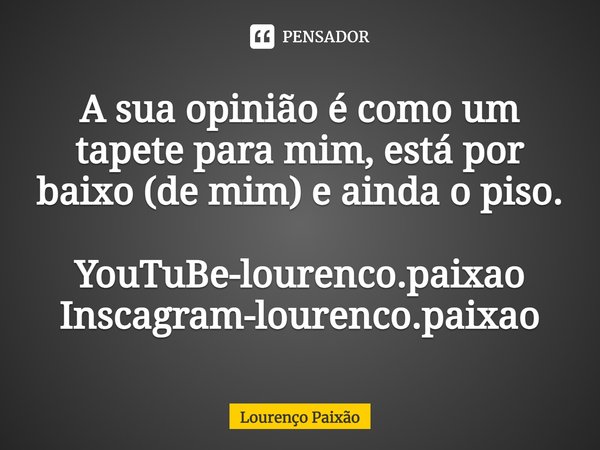 ⁠A sua opinião é como um tapete para mim, está por baixo (de mim) e ainda o piso.... Frase de Lourenço Paixão.