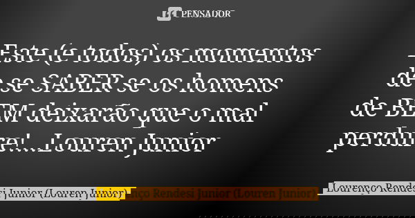 Este (e todos) os momentos de se SABER se os homens de BEM deixarão que o mal perdure!...Louren Junior... Frase de Lourenço Rendesi Junior (Louren Junior).