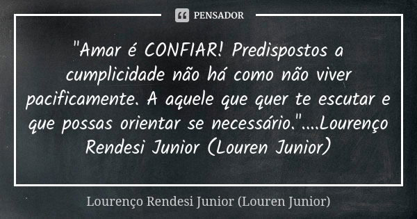 "Amar é CONFIAR! Predispostos a cumplicidade não há como não viver pacificamente. A aquele que quer te escutar e que possas orientar se necessário."..... Frase de Lourenço Rendesi Junior (Louren Junior).