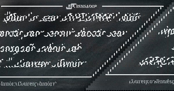 "Qual o seu DIPLOMA! Não importa par servir basta seu coração cheio de GRAÇA."...Louren Junior... Frase de Lourenço Rendesi Junior (Louren Junior).