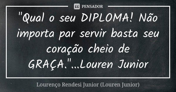 "Qual o seu DIPLOMA! Não importa par servir basta seu coração cheio de GRAÇA."...Louren Junior... Frase de Lourenço Rendesi Junior (Louren Junior).