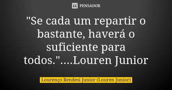 "Se cada um repartir o bastante, haverá o suficiente para todos."....Louren Junior... Frase de Lourenço Rendesi Junior (Louren Junior).