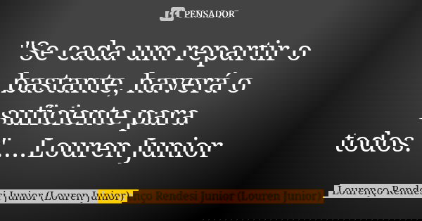 "Se cada um repartir o bastante, haverá o suficiente para todos."....Louren Junior... Frase de Lourenço Rendesi Junior (Louren Junior).