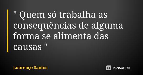 " Quem só trabalha as consequências de alguma forma se alimenta das causas "... Frase de Lourenço Santos.