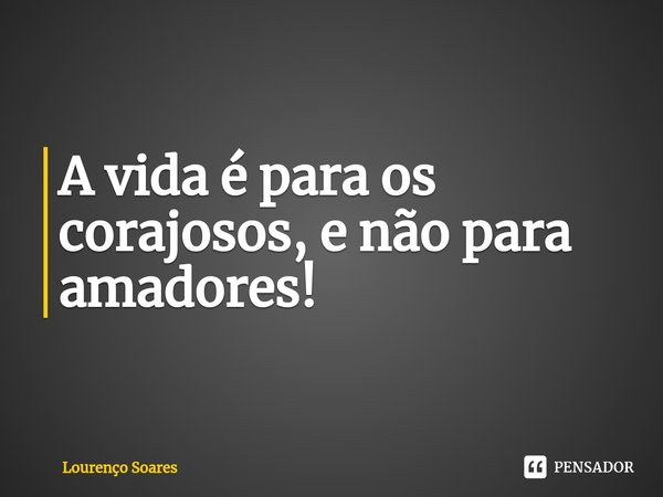 ⁠A vida é para os corajosos, e não para amadores!... Frase de Lourenço Soares.
