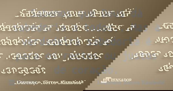 Sabemos que Deus dá sabedoria a todos...Mas a verdadeira sabedoria é para os rectos ou justos de coração.... Frase de Lourenço Torres Rumbold.