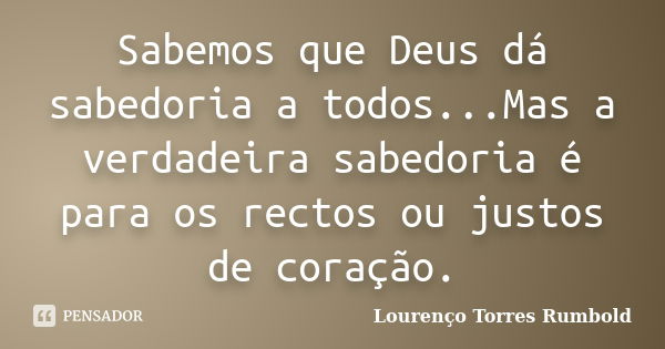 Sabemos que Deus dá sabedoria a todos...Mas a verdadeira sabedoria é para os rectos ou justos de coração.... Frase de Lourenço Torres Rumbold.